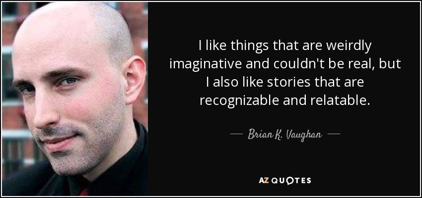I like things that are weirdly imaginative and couldn't be real, but I also like stories that are recognizable and relatable. - Brian K. Vaughan