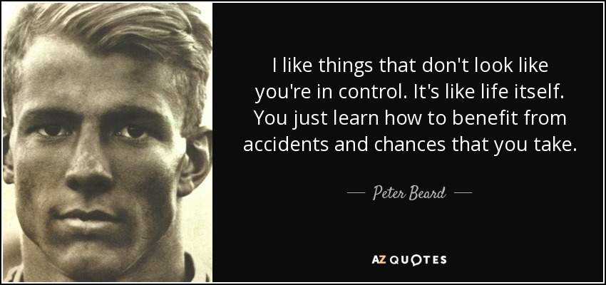 I like things that don't look like you're in control. It's like life itself. You just learn how to benefit from accidents and chances that you take. - Peter Beard