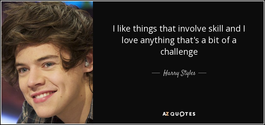 I like things that involve skill and I love anything that's a bit of a challenge - Harry Styles