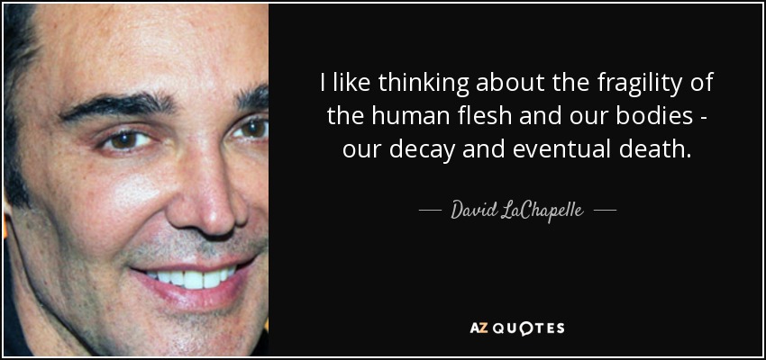 I like thinking about the fragility of the human flesh and our bodies - our decay and eventual death. - David LaChapelle
