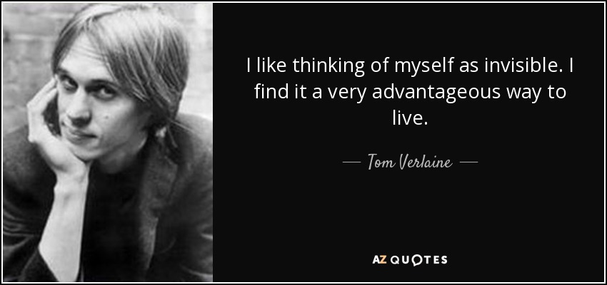 I like thinking of myself as invisible. I find it a very advantageous way to live. - Tom Verlaine