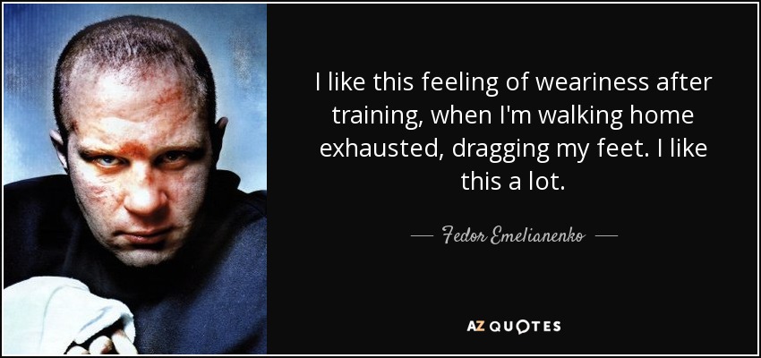 I like this feeling of weariness after training, when I'm walking home exhausted, dragging my feet. I like this a lot. - Fedor Emelianenko