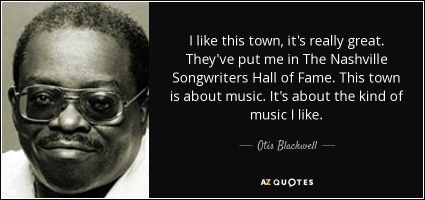 I like this town, it's really great. They've put me in The Nashville Songwriters Hall of Fame. This town is about music. It's about the kind of music I like. - Otis Blackwell