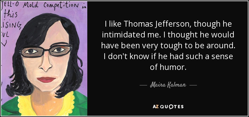 I like Thomas Jefferson, though he intimidated me. I thought he would have been very tough to be around. I don't know if he had such a sense of humor. - Maira Kalman