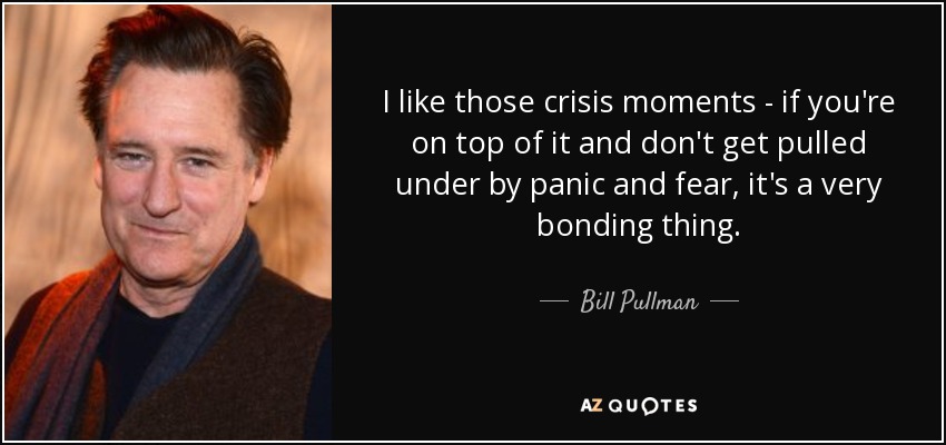 I like those crisis moments - if you're on top of it and don't get pulled under by panic and fear, it's a very bonding thing. - Bill Pullman