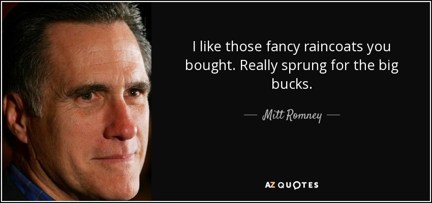 I like those fancy raincoats you bought. Really sprung for the big bucks. - Mitt Romney
