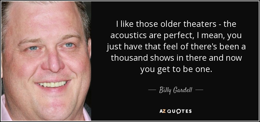 I like those older theaters - the acoustics are perfect, I mean, you just have that feel of there's been a thousand shows in there and now you get to be one. - Billy Gardell