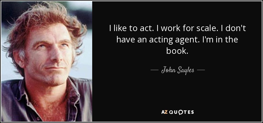 I like to act. I work for scale. I don't have an acting agent. I'm in the book. - John Sayles