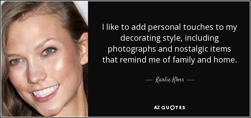 I like to add personal touches to my decorating style, including photographs and nostalgic items that remind me of family and home. - Karlie Kloss