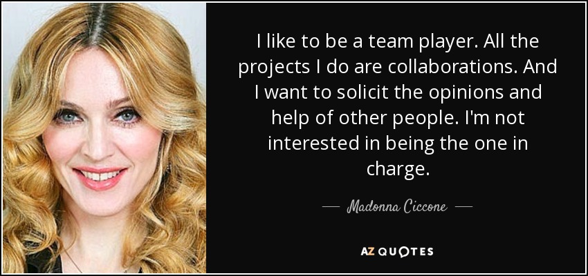 I like to be a team player. All the projects I do are collaborations. And I want to solicit the opinions and help of other people. I'm not interested in being the one in charge. - Madonna Ciccone