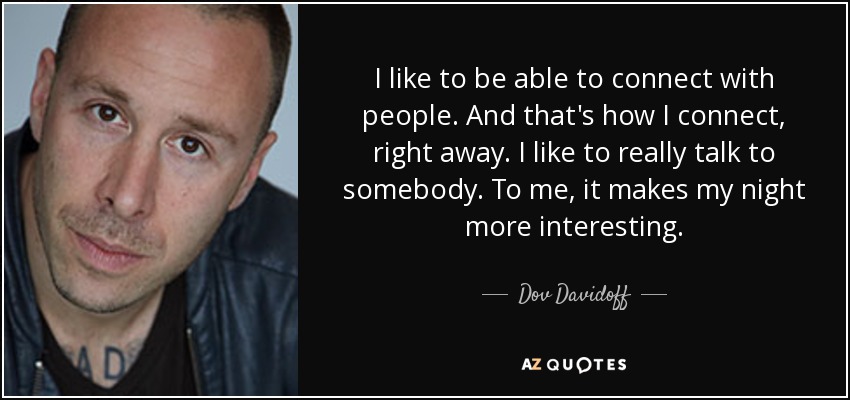 I like to be able to connect with people. And that's how I connect, right away. I like to really talk to somebody. To me, it makes my night more interesting. - Dov Davidoff