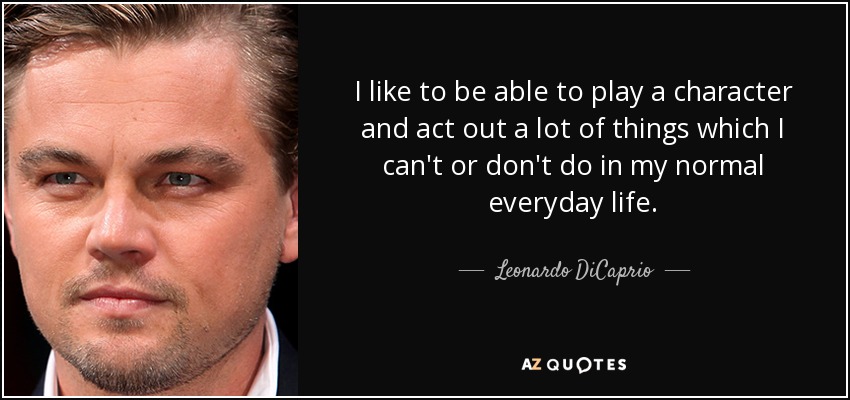 I like to be able to play a character and act out a lot of things which I can't or don't do in my normal everyday life. - Leonardo DiCaprio