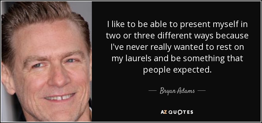 I like to be able to present myself in two or three different ways because I've never really wanted to rest on my laurels and be something that people expected. - Bryan Adams