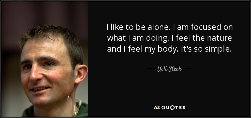 I like to be alone. I am focused on what I am doing. I feel the nature and I feel my body. It's so simple. - Ueli Steck