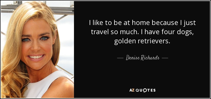 I like to be at home because I just travel so much. I have four dogs, golden retrievers. - Denise Richards