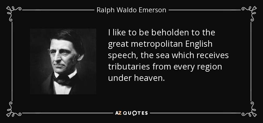 I like to be beholden to the great metropolitan English speech, the sea which receives tributaries from every region under heaven. - Ralph Waldo Emerson
