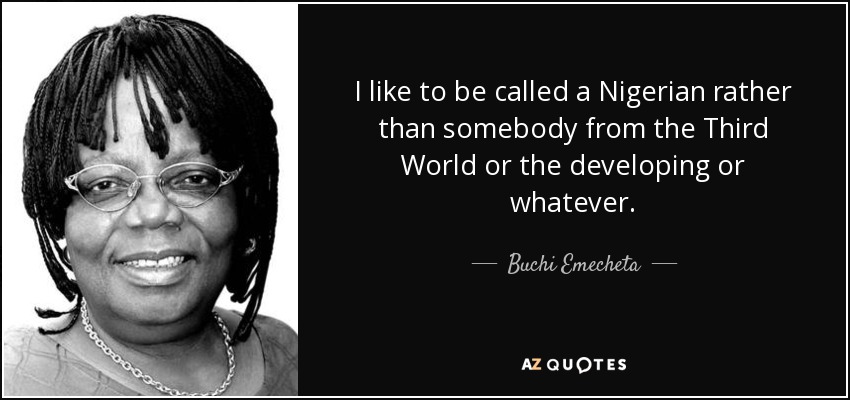 I like to be called a Nigerian rather than somebody from the Third World or the developing or whatever. - Buchi Emecheta