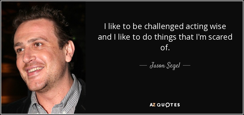 I like to be challenged acting wise and I like to do things that I'm scared of. - Jason Segel