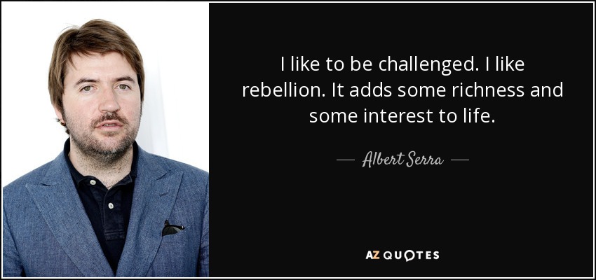 I like to be challenged. I like rebellion. It adds some richness and some interest to life. - Albert Serra