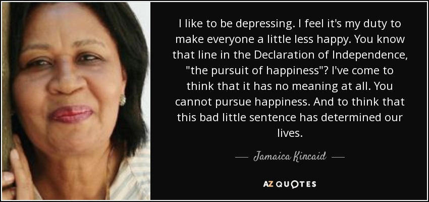 I like to be depressing. I feel it's my duty to make everyone a little less happy. You know that line in the Declaration of Independence, 