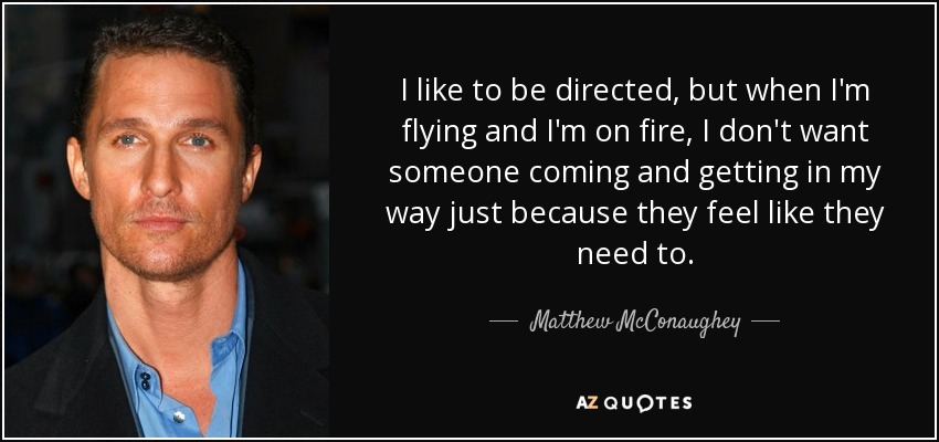 I like to be directed, but when I'm flying and I'm on fire, I don't want someone coming and getting in my way just because they feel like they need to. - Matthew McConaughey
