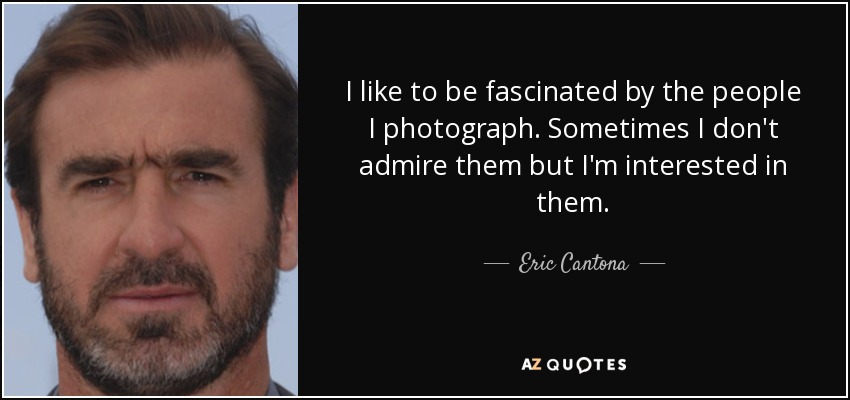 I like to be fascinated by the people I photograph. Sometimes I don't admire them but I'm interested in them. - Eric Cantona