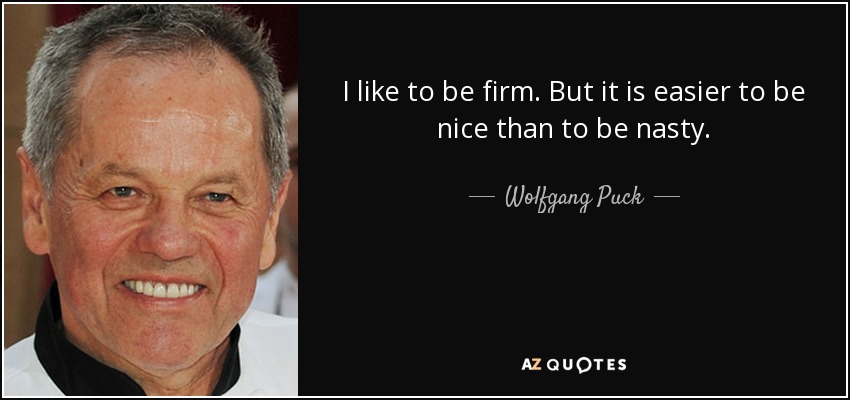 I like to be firm. But it is easier to be nice than to be nasty. - Wolfgang Puck