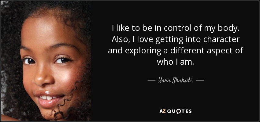 I like to be in control of my body. Also, I love getting into character and exploring a different aspect of who I am. - Yara Shahidi