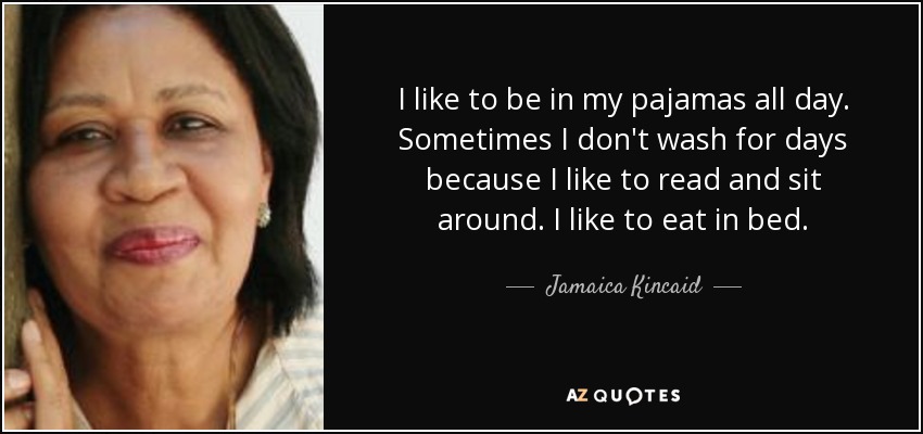 I like to be in my pajamas all day. Sometimes I don't wash for days because I like to read and sit around. I like to eat in bed. - Jamaica Kincaid