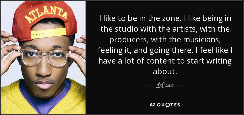 I like to be in the zone. I like being in the studio with the artists, with the producers, with the musicians, feeling it, and going there. I feel like I have a lot of content to start writing about. - LeCrae