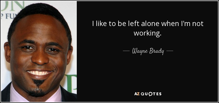 I like to be left alone when I'm not working. - Wayne Brady