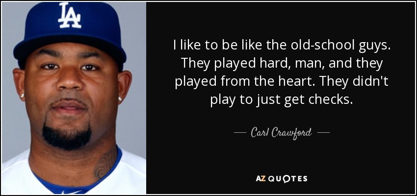 I like to be like the old-school guys. They played hard, man, and they played from the heart. They didn't play to just get checks. - Carl Crawford