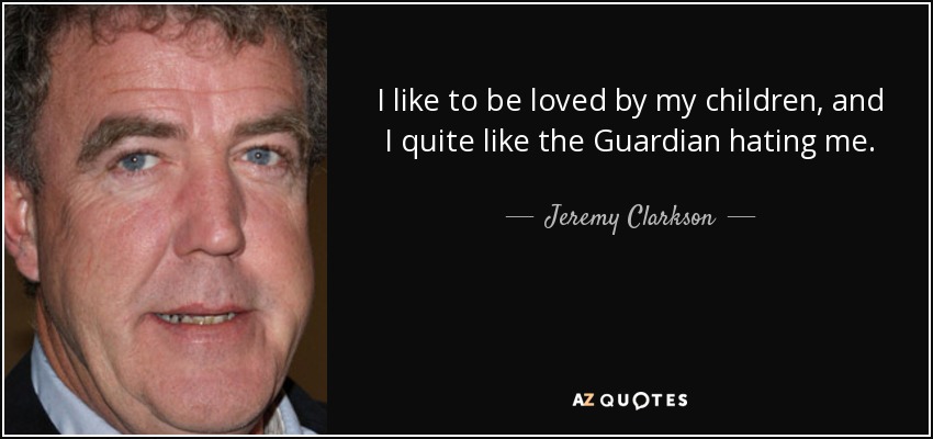 I like to be loved by my children, and I quite like the Guardian hating me. - Jeremy Clarkson