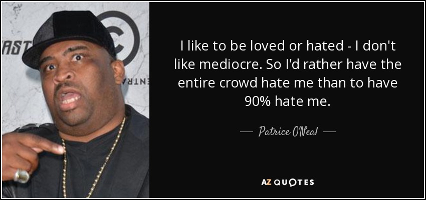 I like to be loved or hated - I don't like mediocre. So I'd rather have the entire crowd hate me than to have 90% hate me. - Patrice O'Neal