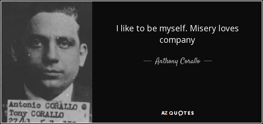 I like to be myself. Misery loves company - Anthony Corallo