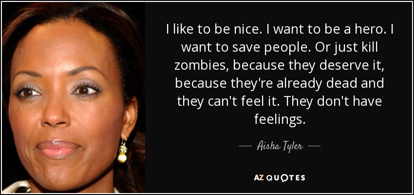 I like to be nice. I want to be a hero. I want to save people. Or just kill zombies, because they deserve it, because they're already dead and they can't feel it. They don't have feelings. - Aisha Tyler