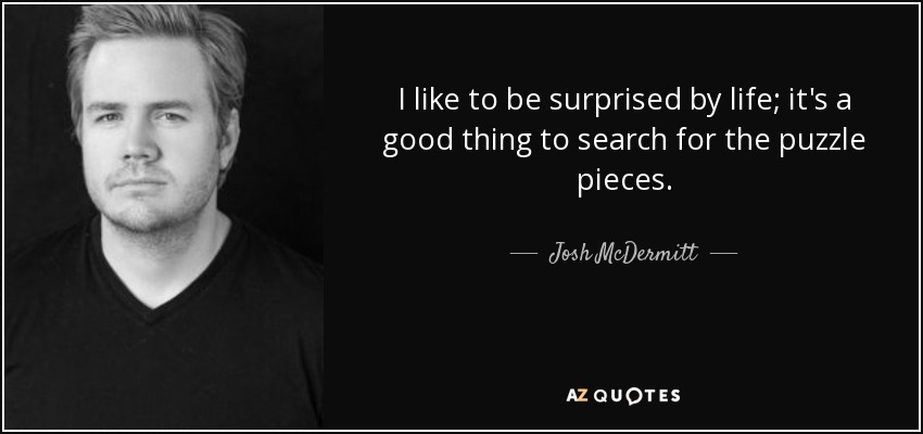 I like to be surprised by life; it's a good thing to search for the puzzle pieces. - Josh McDermitt