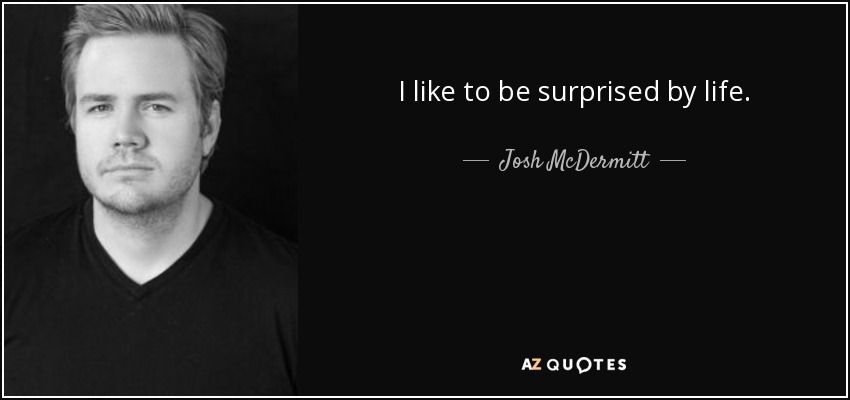 I like to be surprised by life. - Josh McDermitt