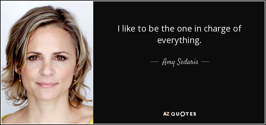 I like to be the one in charge of everything. - Amy Sedaris