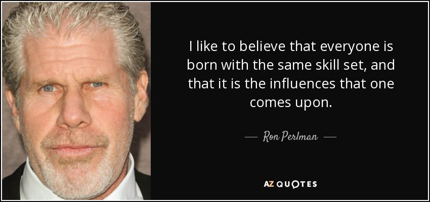 I like to believe that everyone is born with the same skill set, and that it is the influences that one comes upon. - Ron Perlman