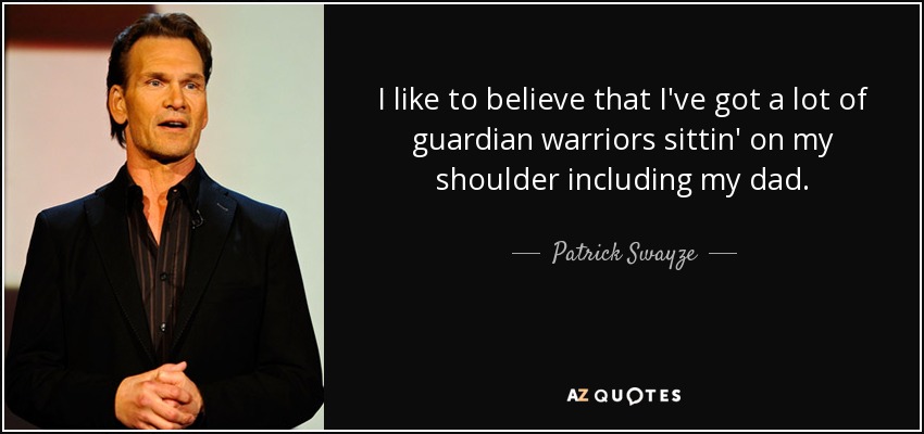 I like to believe that I've got a lot of guardian warriors sittin' on my shoulder including my dad. - Patrick Swayze