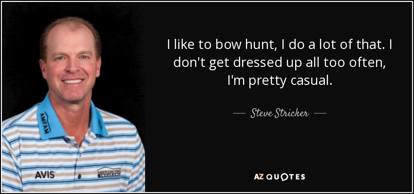 I like to bow hunt, I do a lot of that. I don't get dressed up all too often, I'm pretty casual. - Steve Stricker