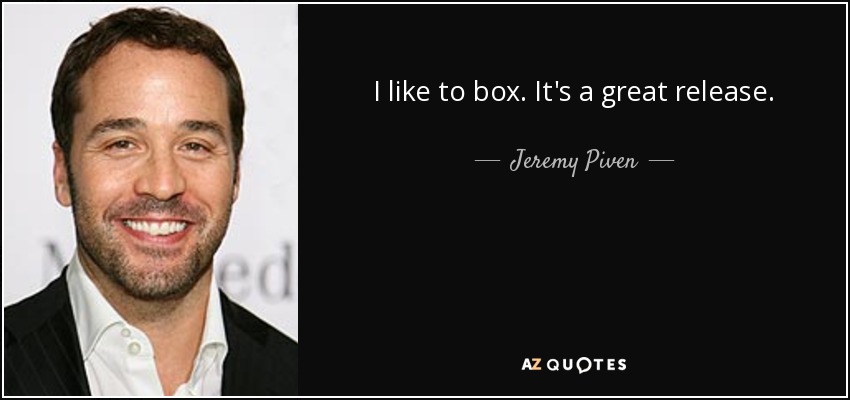 I like to box. It's a great release. - Jeremy Piven