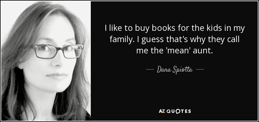 I like to buy books for the kids in my family. I guess that's why they call me the 'mean' aunt. - Dana Spiotta