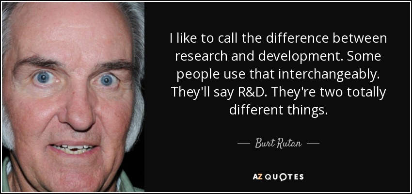 I like to call the difference between research and development. Some people use that interchangeably. They'll say R&D. They're two totally different things. - Burt Rutan