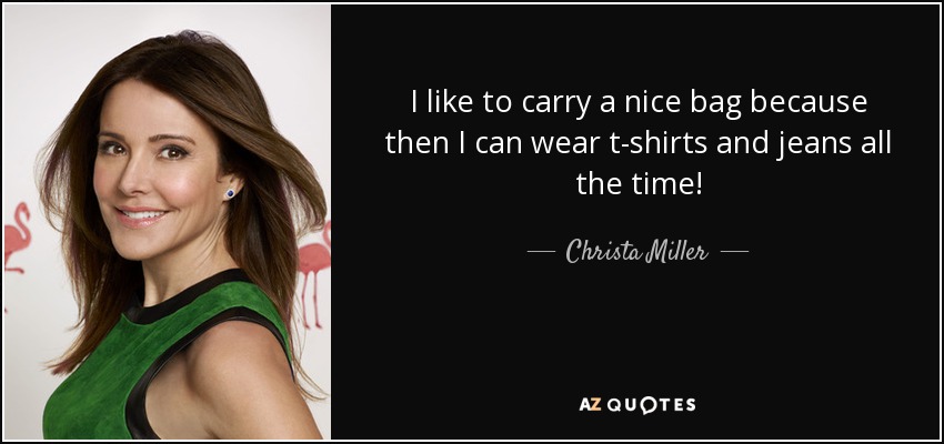 I like to carry a nice bag because then I can wear t-shirts and jeans all the time! - Christa Miller