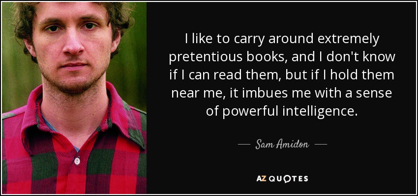 I like to carry around extremely pretentious books, and I don't know if I can read them, but if I hold them near me, it imbues me with a sense of powerful intelligence. - Sam Amidon