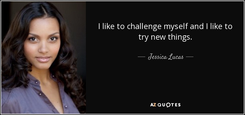 I like to challenge myself and I like to try new things. - Jessica Lucas
