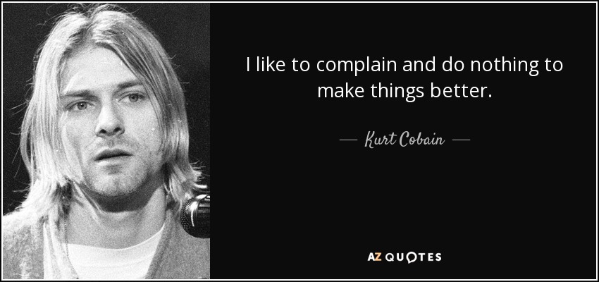 I like to complain and do nothing to make things better. - Kurt Cobain