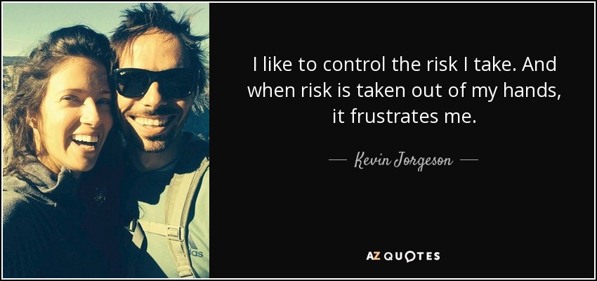I like to control the risk I take. And when risk is taken out of my hands, it frustrates me. - Kevin Jorgeson